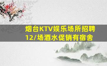 烟台KTV娱乐场所招聘12/场酒水促销有宿舍